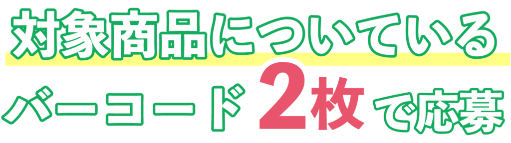 対象商品についているバーコード2枚で応募